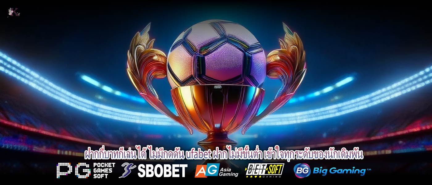 ฝากกี่บาทก็เล่นได้ ไม่มีกดดัน ufabet ฝากไม่มีขั้นต่ำ เข้าใจทุกระดับของนักเดิมพัน